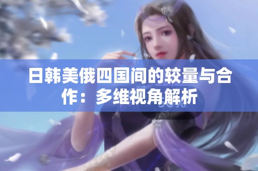 日韩美俄四国间的较量与合作：多维视角解析