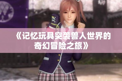 《记忆玩具突袭兽人世界的奇幻冒险之旅》