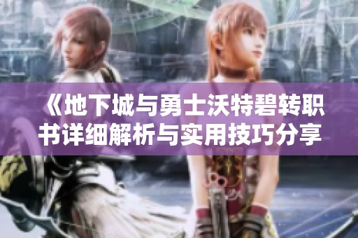 《地下城与勇士沃特碧转职书详细解析与实用技巧分享》