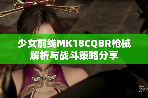 少女前线MK18CQBR枪械解析与战斗策略分享