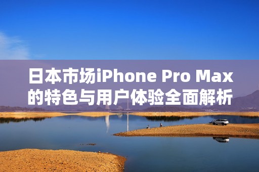 日本市场iPhone Pro Max的特色与用户体验全面解析