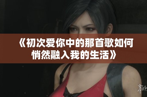 《初次爱你中的那首歌如何悄然融入我的生活》