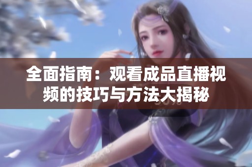 全面指南：观看成品直播视频的技巧与方法大揭秘