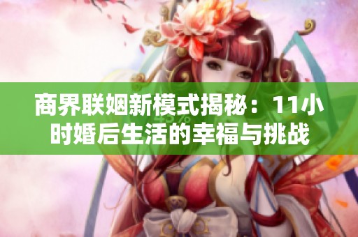 商界联姻新模式揭秘：11小时婚后生活的幸福与挑战
