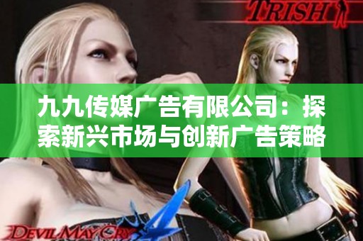 九九传媒广告有限公司：探索新兴市场与创新广告策略的结合