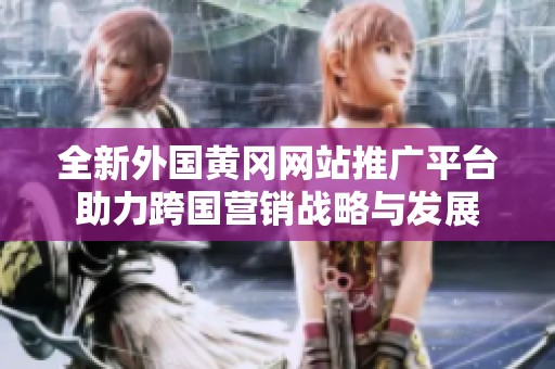 全新外国黄冈网站推广平台助力跨国营销战略与发展