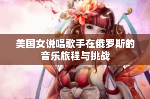 美国女说唱歌手在俄罗斯的音乐旅程与挑战