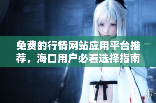 免费的行情网站应用平台推荐，海口用户必看选择指南