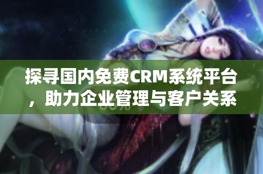 探寻国内免费CRM系统平台，助力企业管理与客户关系优化