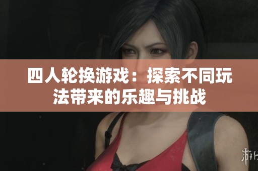 四人轮换游戏：探索不同玩法带来的乐趣与挑战