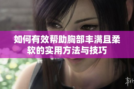 如何有效帮助胸部丰满且柔软的实用方法与技巧