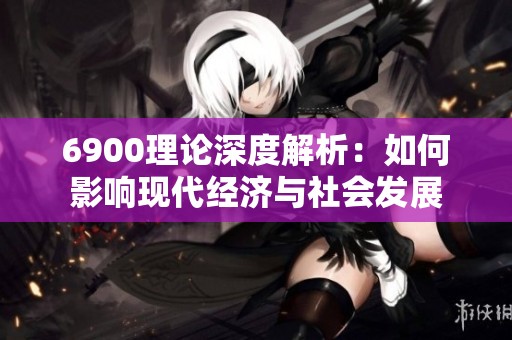 6900理论深度解析：如何影响现代经济与社会发展