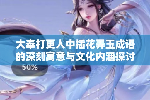 大奉打更人中插花弄玉成语的深刻寓意与文化内涵探讨
