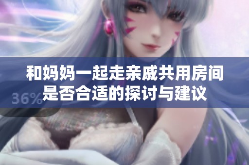 和妈妈一起走亲戚共用房间是否合适的探讨与建议