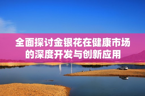 全面探讨金银花在健康市场的深度开发与创新应用