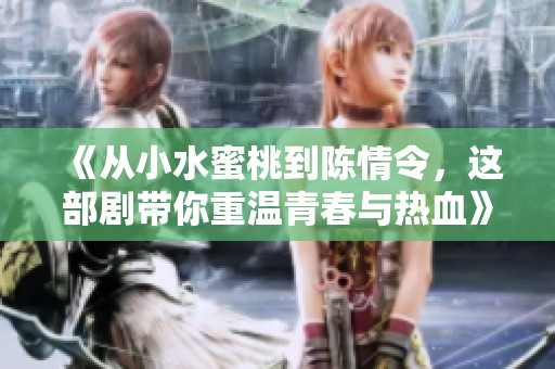 《从小水蜜桃到陈情令，这部剧带你重温青春与热血》