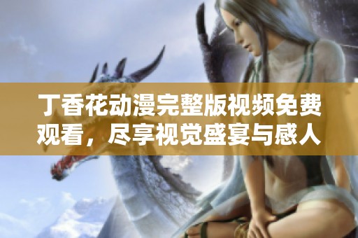 丁香花动漫完整版视频免费观看，尽享视觉盛宴与感人故事