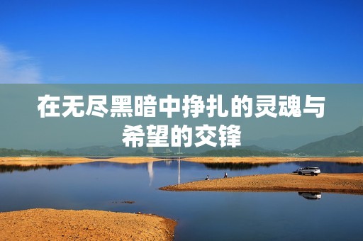 在无尽黑暗中挣扎的灵魂与希望的交锋