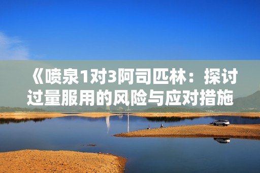 《喷泉1对3阿司匹林：探讨过量服用的风险与应对措施》