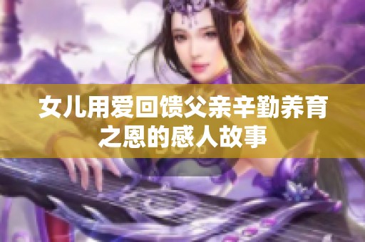 女儿用爱回馈父亲辛勤养育之恩的感人故事