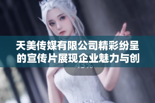 天美传媒有限公司精彩纷呈的宣传片展现企业魅力与创新精神