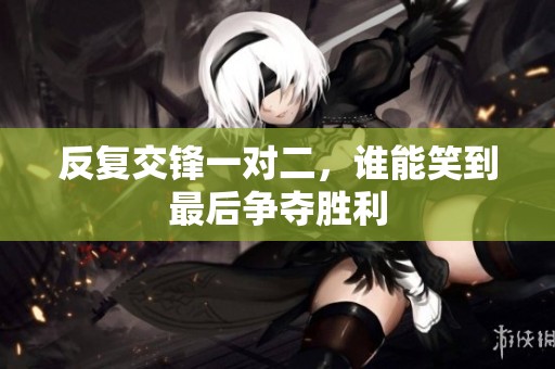 反复交锋一对二，谁能笑到最后争夺胜利