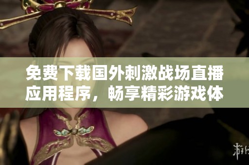 免费下载国外刺激战场直播应用程序，畅享精彩游戏体验