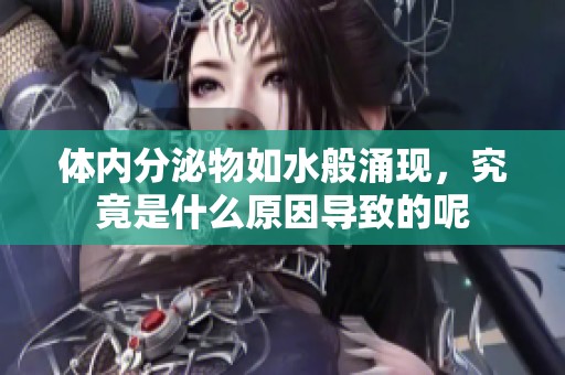 体内分泌物如水般涌现，究竟是什么原因导致的呢