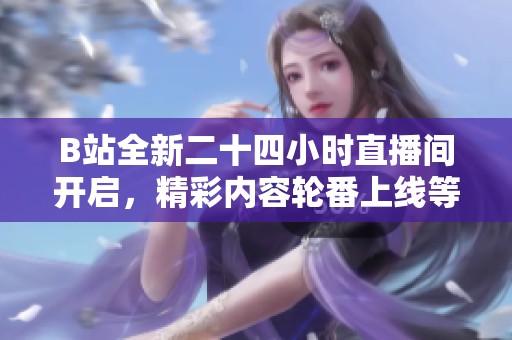B站全新二十四小时直播间开启，精彩内容轮番上线等你来体验
