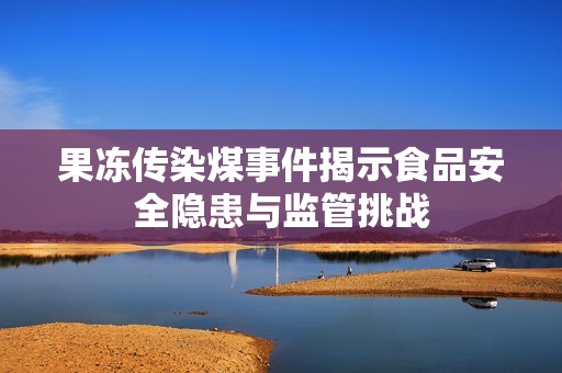 果冻传染煤事件揭示食品安全隐患与监管挑战