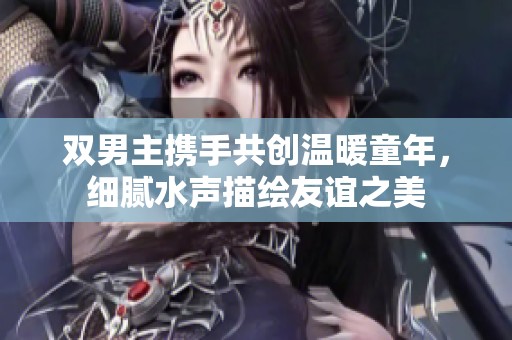 双男主携手共创温暖童年，细腻水声描绘友谊之美