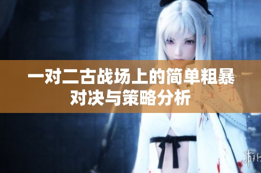 一对二古战场上的简单粗暴对决与策略分析