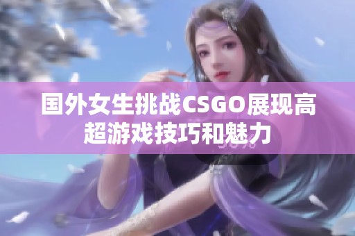 国外女生挑战CSGO展现高超游戏技巧和魅力