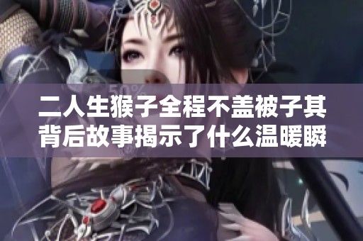 二人生猴子全程不盖被子其背后故事揭示了什么温暖瞬间