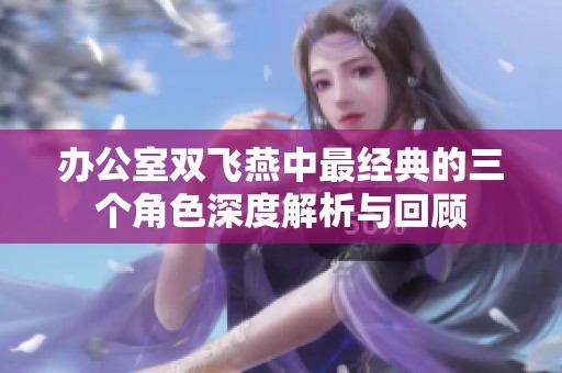 办公室双飞燕中最经典的三个角色深度解析与回顾