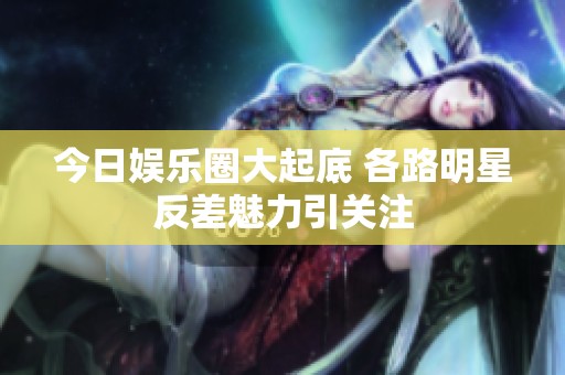 今日娱乐圈大起底 各路明星反差魅力引关注