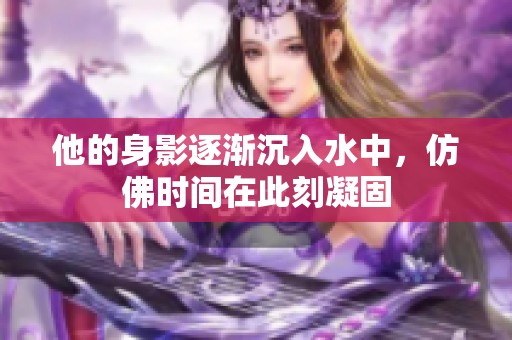 他的身影逐渐沉入水中，仿佛时间在此刻凝固