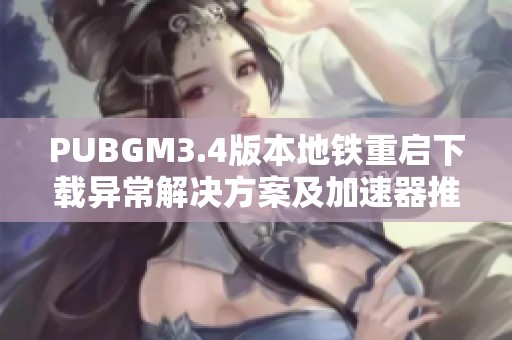 PUBGM3.4版本地铁重启下载异常解决方案及加速器推荐大全