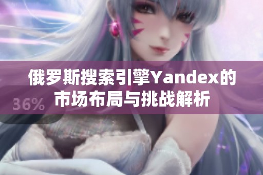 俄罗斯搜索引擎Yandex的市场布局与挑战解析
