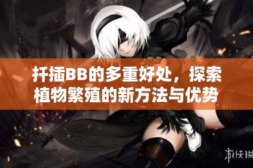 扦插BB的多重好处，探索植物繁殖的新方法与优势
