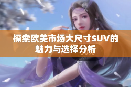 探索欧美市场大尺寸SUV的魅力与选择分析