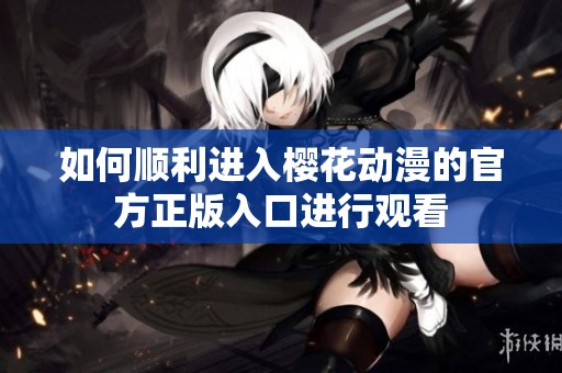 如何顺利进入樱花动漫的官方正版入口进行观看