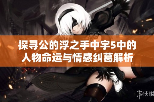 探寻公的浮之手中字5中的人物命运与情感纠葛解析