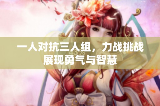一人对抗三人组，力战挑战展现勇气与智慧
