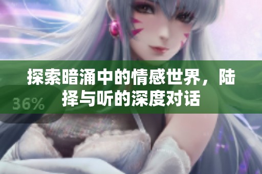 探索暗涌中的情感世界，陆择与听的深度对话