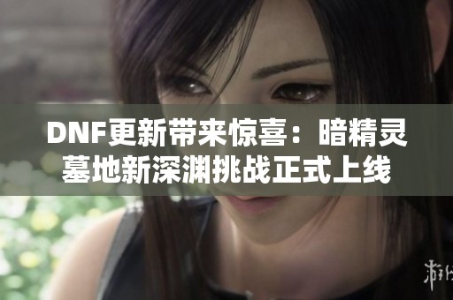 DNF更新带来惊喜：暗精灵墓地新深渊挑战正式上线