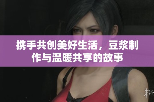 携手共创美好生活，豆浆制作与温暖共享的故事