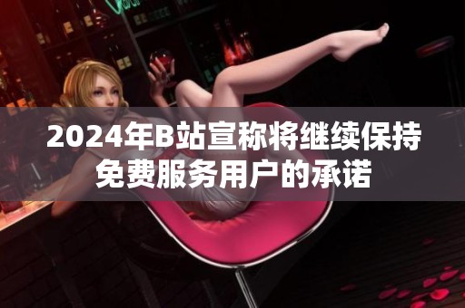 2024年B站宣称将继续保持免费服务用户的承诺