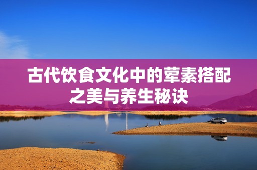古代饮食文化中的荤素搭配之美与养生秘诀