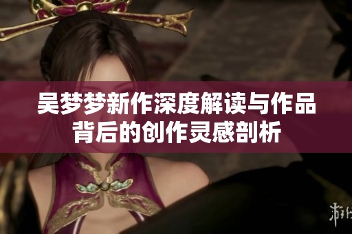 吴梦梦新作深度解读与作品背后的创作灵感剖析